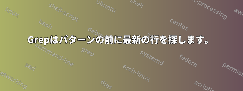 Grepはパターンの前に最新の行を探します。