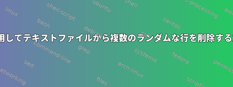 sedを使用してテキストファイルから複数のランダムな行を削除する方法は？