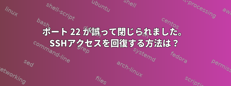 ポート 22 が誤って閉じられました。 SSHアクセスを回復する方法は？