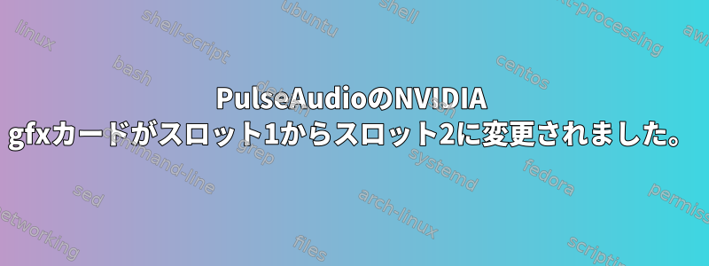 PulseAudioのNVIDIA gfxカードがスロット1からスロット2に変更されました。