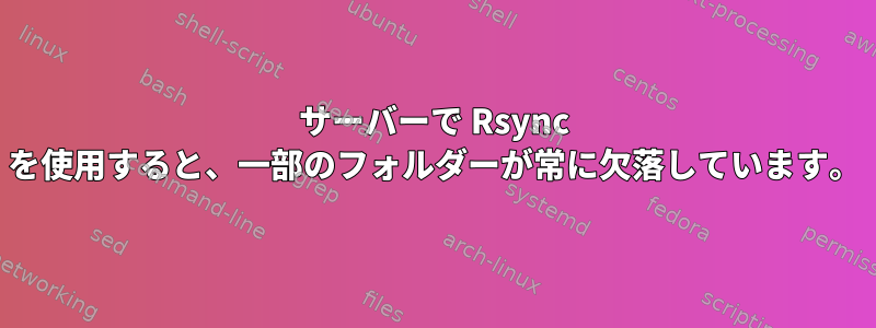 サーバーで Rsync を使用すると、一部のフォルダーが常に欠落しています。