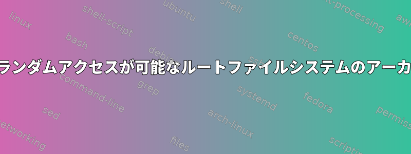 高速ランダムアクセスが可能なルートファイルシステムのアーカイブ