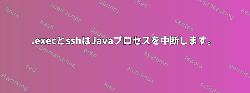 .execとsshはJavaプロセスを中断します。