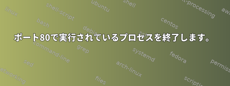 ポート80で実行されているプロセスを終了します。