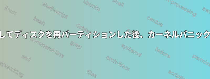 gpartedを使用してディスクを再パーティションした後、カーネルパニックが発生します。