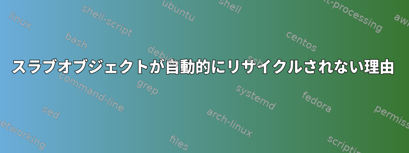 スラブオブジェクトが自動的にリサイクルされない理由