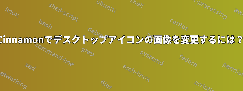 Cinnamonでデスクトップアイコンの画像を変更するには？