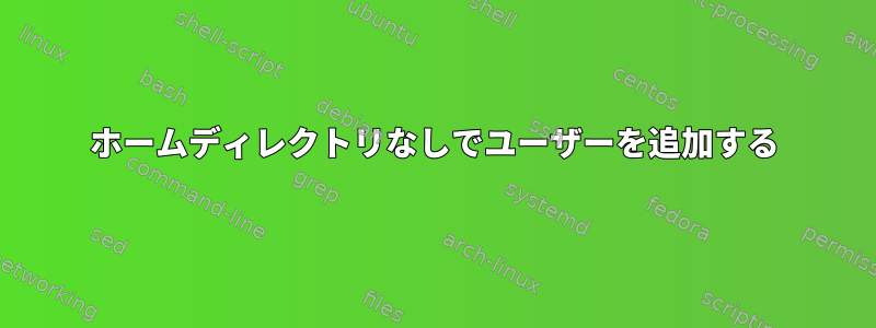 ホームディレクトリなしでユーザーを追加する