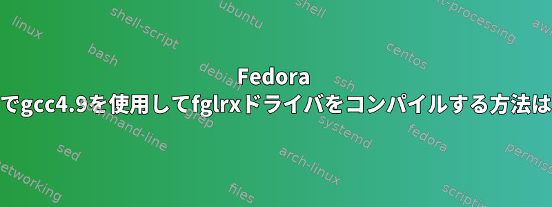 Fedora 23でgcc4.9を使用してfglrxドライバをコンパイルする方法は？