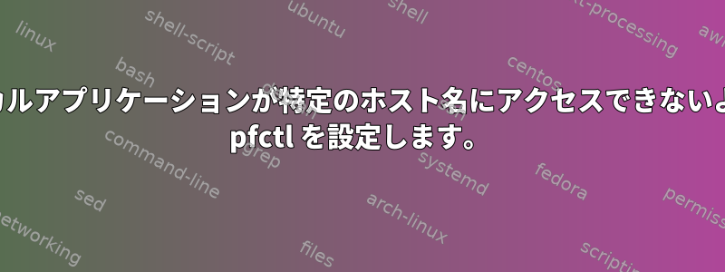 ローカルアプリケーションが特定のホスト名にアクセスできないように pfctl を設定します。