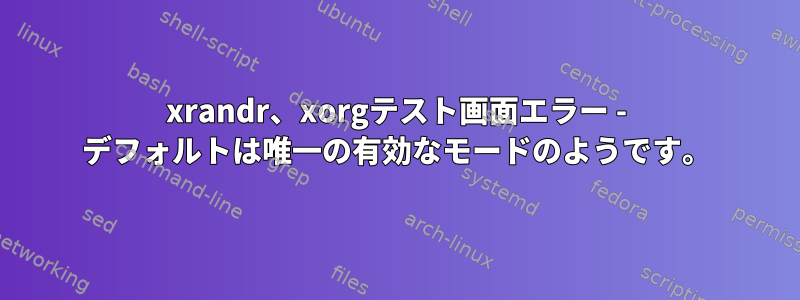 xrandr、xorgテスト画面エラー - デフォルトは唯一の有効なモードのようです。