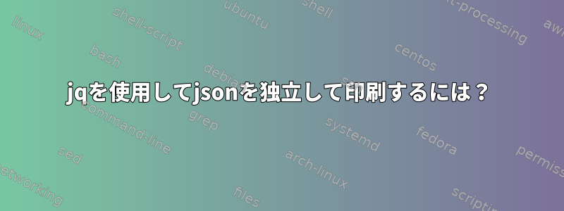 jqを使用してjsonを独立して印刷するには？