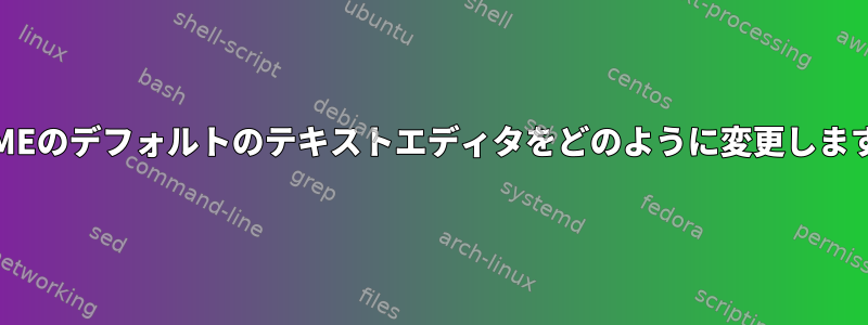 GNOMEのデフォルトのテキストエディタをどのように変更しますか？