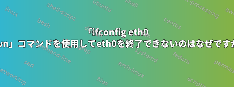 「ifconfig eth0 down」コマンドを使用してeth0を終了できないのはなぜですか？