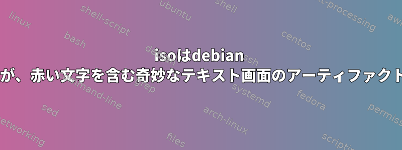 isoはdebian 8.2.0をインストールしましたが、赤い文字を含む奇妙なテキスト画面のアーティファクトのため、起動に失敗します。