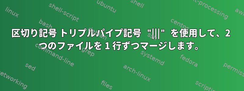 区切り記号 トリプルパイプ記号 "|||" を使用して、2 つのファイルを 1 行ずつマージします。