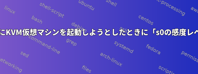 方法：メインOSのアップグレード後にKVM仮想マシンを起動しようとしたときに「s0の感度レベルを確認できません」エラーを修正