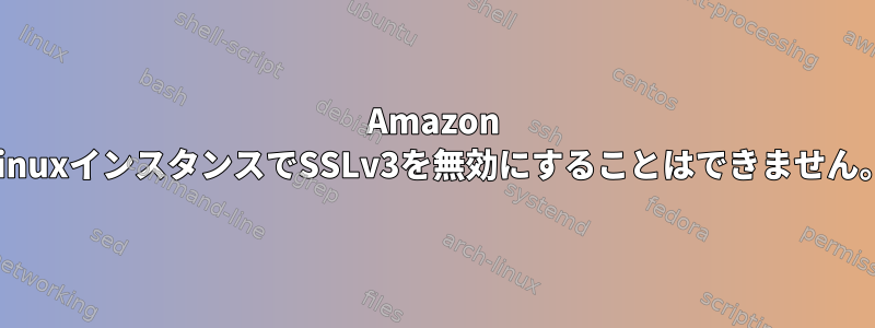 Amazon LinuxインスタンスでSSLv3を無効にすることはできません。