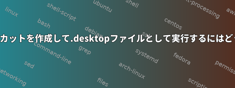 スクリプトのショートカットを作成して.desktopファイルとして実行するにはどうすればよいですか？