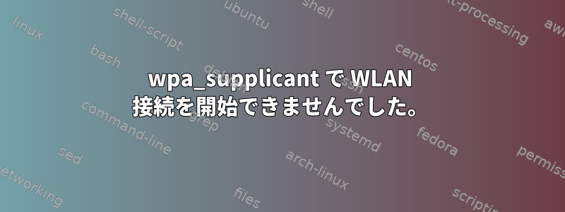 wpa_supplicant で WLAN 接続を開始できませんでした。