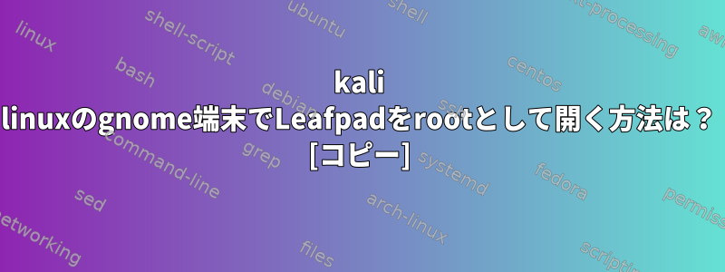 kali linuxのgnome端末でLeafpadをrootとして開く方法は？ [コピー]