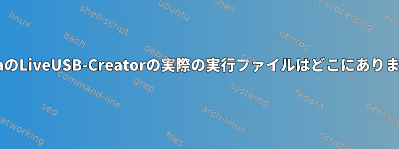 FedoraのLiveUSB-Creatorの実際の実行ファイルはどこにありますか？