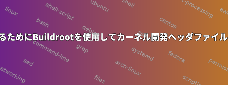 カーネルモジュールを開発するためにBuildrootを使用してカーネル開発ヘッダファイルをインストールする方法は？