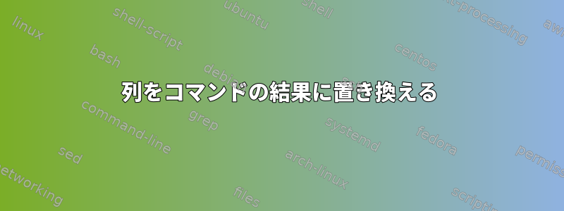 列をコマンドの結果に置き換える