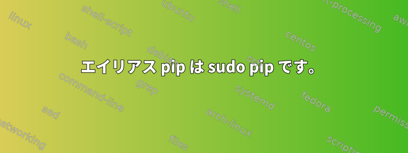 エイリアス pip は sudo pip です。