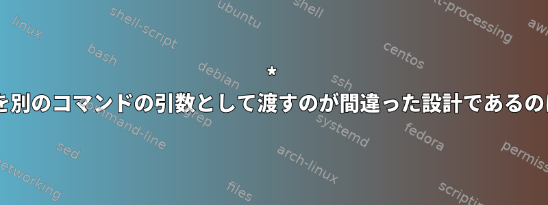 * 1つのコマンドを別のコマンドの引数として渡すのが間違った設計であるのはなぜですか？