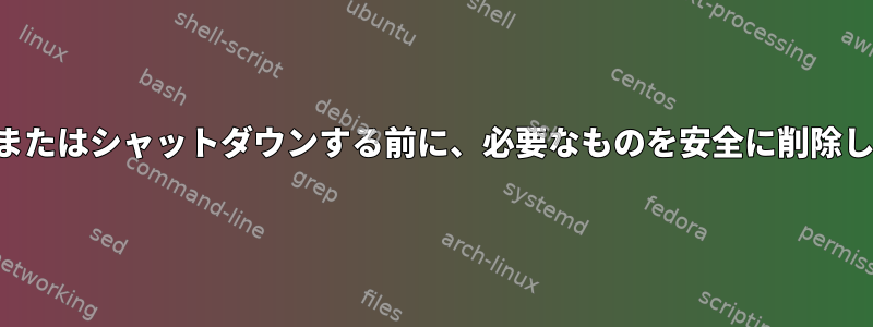 コンピュータを再起動またはシャットダウンする前に、必要なものを安全に削除してもよろしいですか？