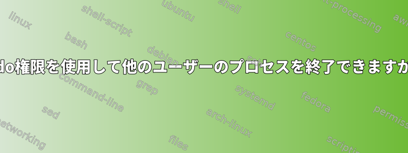 sudo権限を使用して他のユーザーのプロセスを終了できますか？