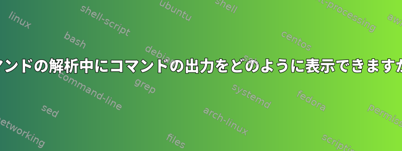 コマンドの解析中にコマンドの出力をどのように表示できますか？