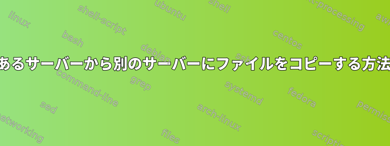 あるサーバーから別のサーバーにファイルをコピーする方法