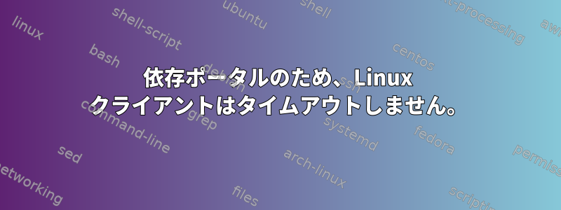 依存ポータルのため、Linux クライアントはタイムアウトしません。