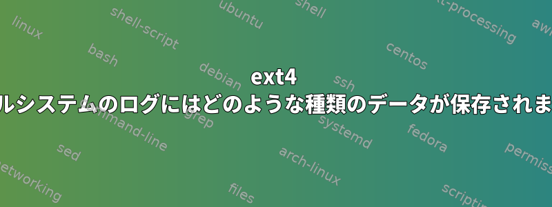 ext4 ファイルシステムのログにはどのような種類のデータが保存されますか？