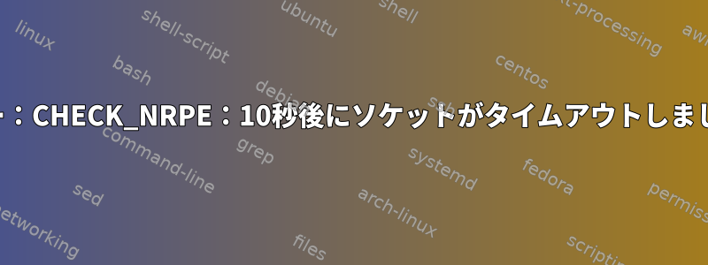 エラー：CHECK_NRPE：10秒後にソケットがタイムアウトしました。