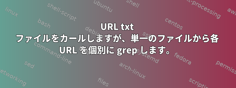 URL txt ファイルをカールしますが、単一のファイルから各 URL を個別に grep します。