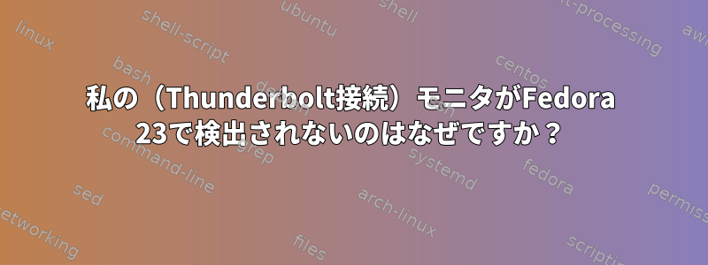 私の（Thunderbolt接続）モニタがFedora 23で検出されないのはなぜですか？