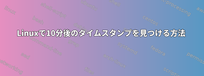 Linuxで10分後のタイムスタンプを見つける方法