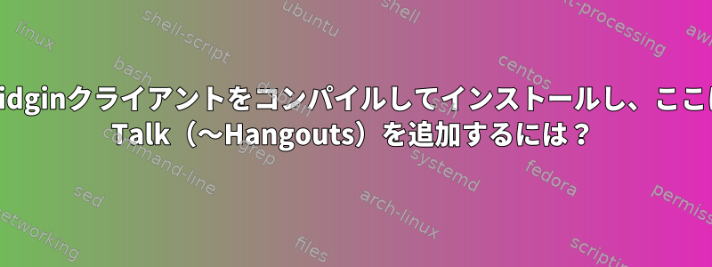 LinuxでPidginクライアントをコンパイルしてインストールし、ここにGoogle Talk（〜Hangouts）を追加するには？