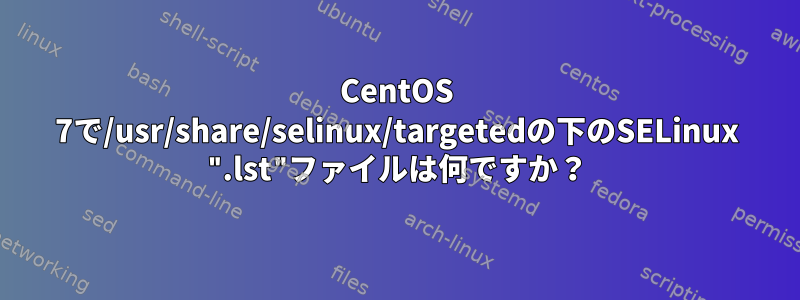 CentOS 7で/usr/share/selinux/targetedの下のSELinux ".lst"ファイルは何ですか？