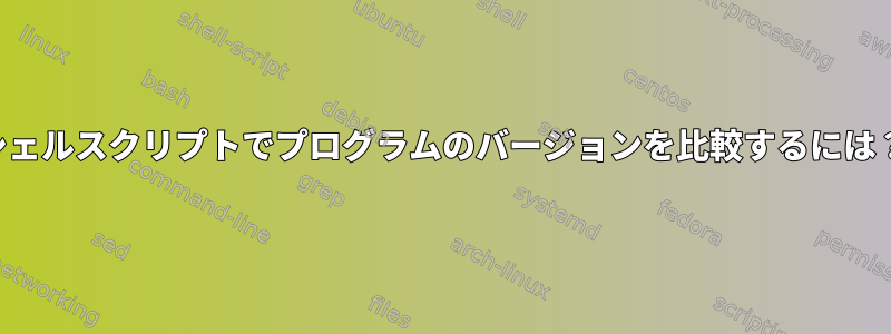 シェルスクリプトでプログラムのバージョンを比較するには？