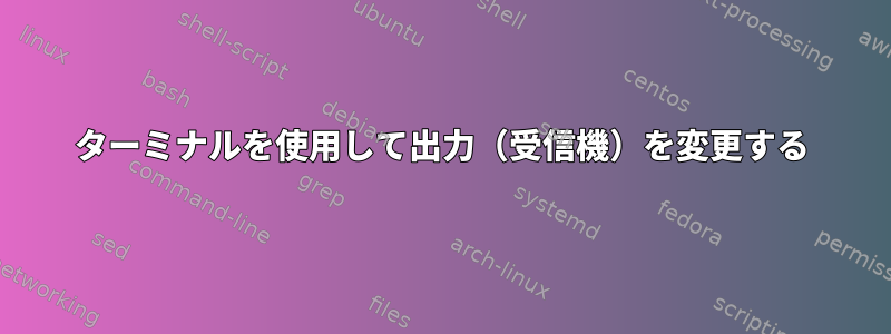 ターミナルを使用して出力（受信機）を変更する