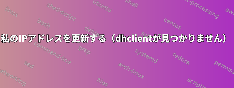 私のIPアドレスを更新する（dhclientが見つかりません）