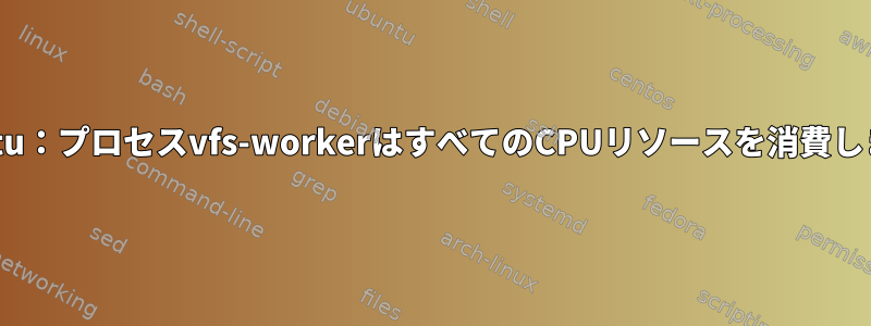 Ubuntu：プロセスvfs-workerはすべてのCPUリソースを消費します。