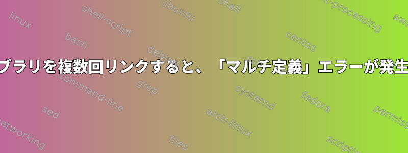 GCC：ライブラリを複数回リンクすると、「マルチ定義」エラーが発生しますか？