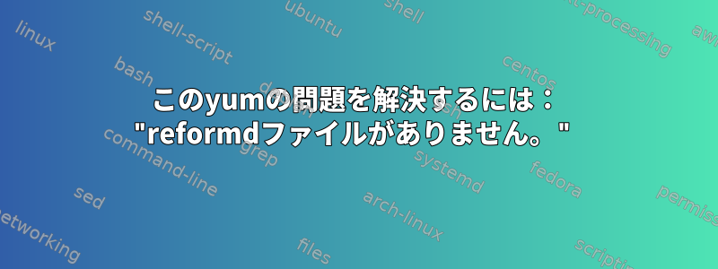 このyumの問題を解決するには： "reformdファイルがありません。"