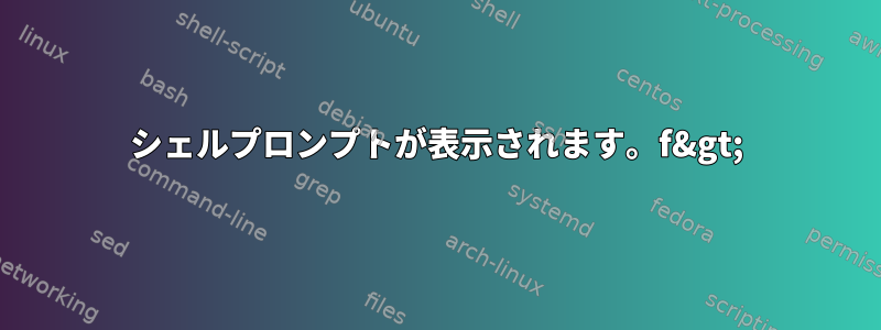 シェルプロンプトが表示されます。f&gt;