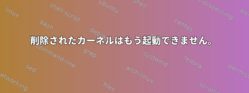 削除されたカーネルはもう起動できません。